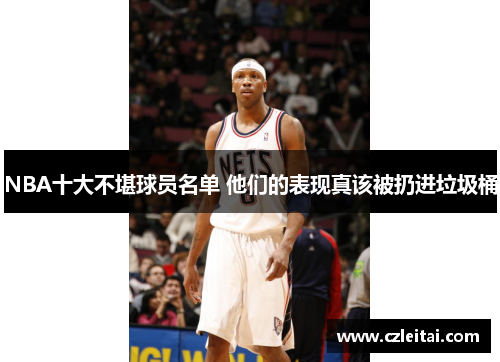 NBA十大不堪球员名单 他们的表现真该被扔进垃圾桶